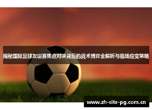 揭秘国际足球友谊赛焦点对决背后的战术博弈全解析与临场应变策略 揭秘国际足球友谊赛焦点对决背后的战术博弈全解析与临场应变策略